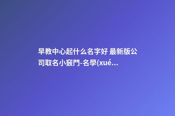 早教中心起什么名字好 最新版公司取名小竅門-名學(xué)網(wǎng)-第1張-公司起名-玄機(jī)派